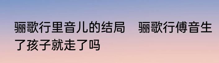 骊歌行里音儿的结局　骊歌行傅音生了孩子就走了吗
