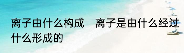 离子由什么构成　离子是由什么经过什么形成的