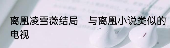 离凰凌雪薇结局　与离凰小说类似的电视