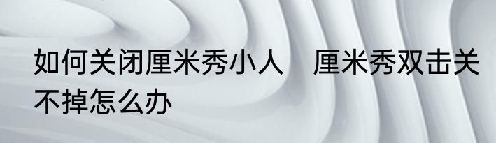如何关闭厘米秀小人　厘米秀双击关不掉怎么办