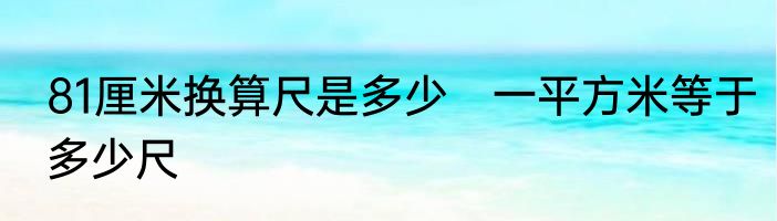 81厘米换算尺是多少　一平方米等于多少尺