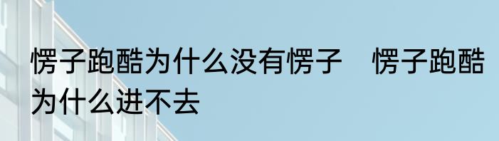 愣子跑酷为什么没有愣子　愣子跑酷为什么进不去