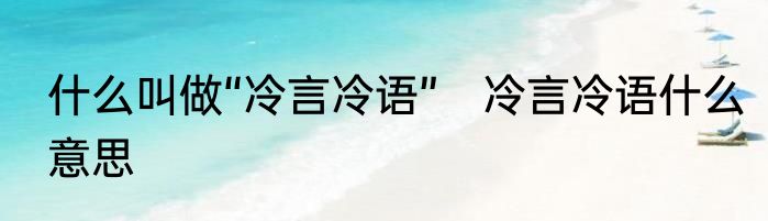 什么叫做“冷言冷语”　冷言冷语什么意思