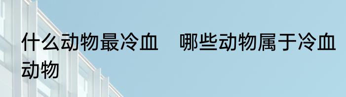 什么动物最冷血　哪些动物属于冷血动物