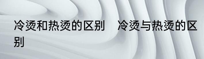 冷烫和热烫的区别　冷烫与热烫的区别