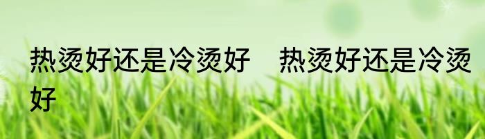 热烫好还是冷烫好　热烫好还是冷烫好