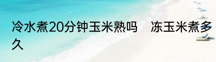 冷水煮20分钟玉米熟吗　冻玉米煮多久