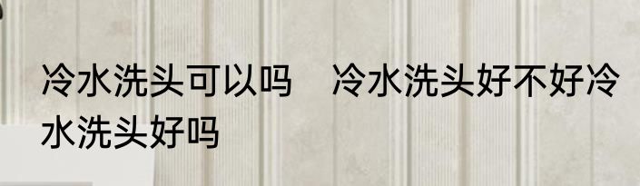 冷水洗头可以吗　冷水洗头好不好冷水洗头好吗