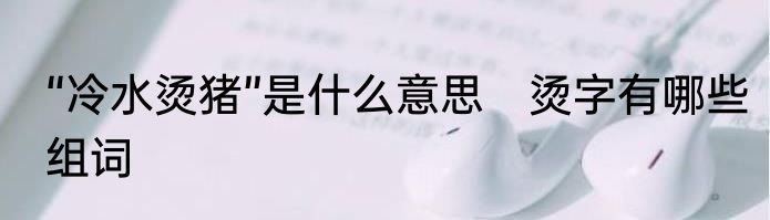 “冷水烫猪”是什么意思　烫字有哪些组词