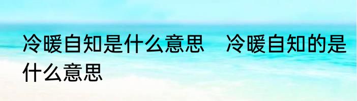 冷暖自知是什么意思　冷暖自知的是什么意思