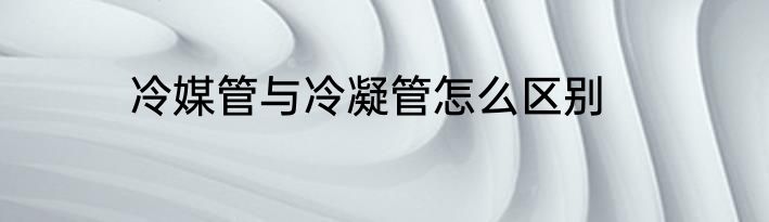 冷媒管与冷凝管怎么区别