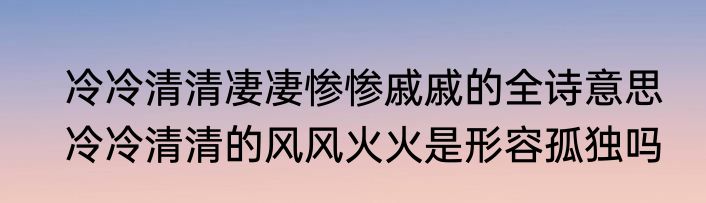 冷冷清清凄凄惨惨戚戚的全诗意思　冷冷清清的风风火火是形容孤独吗
