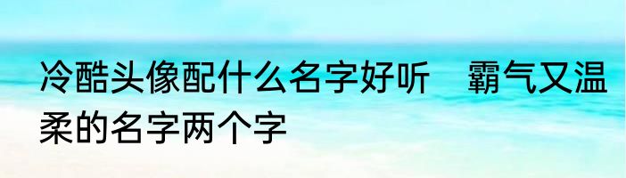 冷酷头像配什么名字好听　霸气又温柔的名字两个字