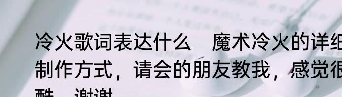 冷火歌词表达什么　魔术冷火的详细制作方式，请会的朋友教我，感觉很酷，谢谢