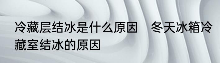 冷藏层结冰是什么原因　冬天冰箱冷藏室结冰的原因