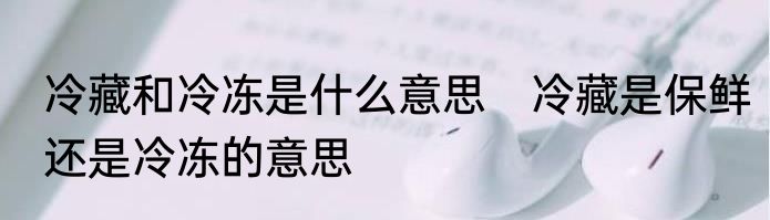 冷藏和冷冻是什么意思　冷藏是保鲜还是冷冻的意思
