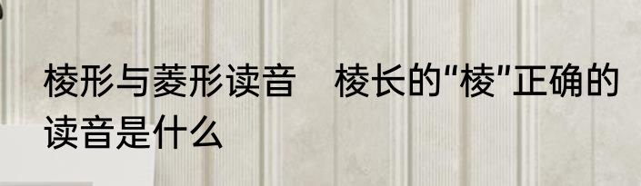 棱形与菱形读音　棱长的“棱”正确的读音是什么