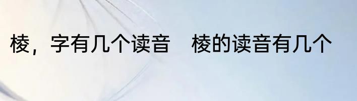 棱，字有几个读音　棱的读音有几个