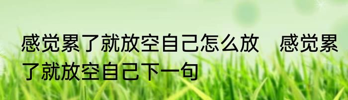 感觉累了就放空自己怎么放　感觉累了就放空自己下一句