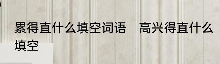 累得直什么填空词语　高兴得直什么填空