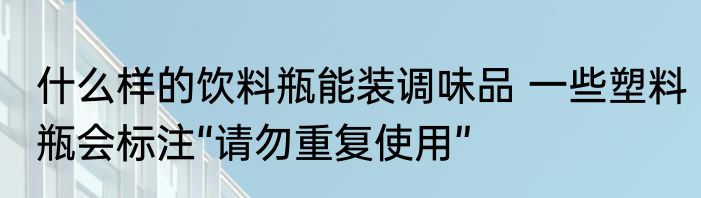 什么样的饮料瓶能装调味品 一些塑料瓶会标注“请勿重复使用”
