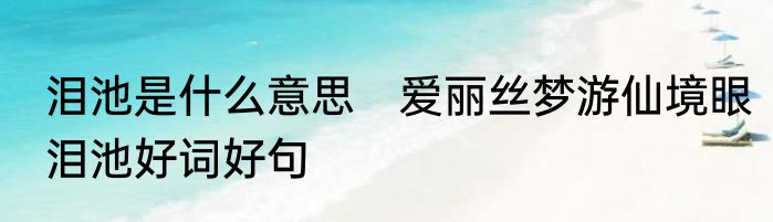 泪池是什么意思　爱丽丝梦游仙境眼泪池好词好句