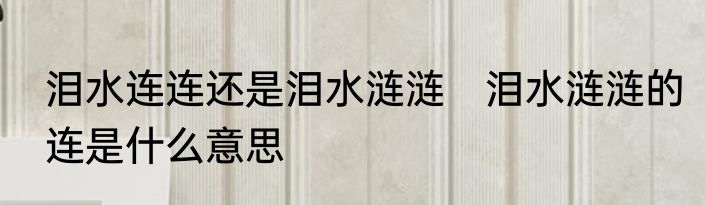 泪水连连还是泪水涟涟　泪水涟涟的连是什么意思