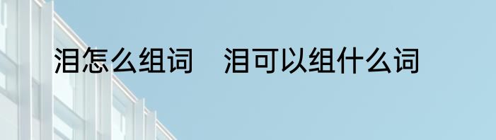泪怎么组词　泪可以组什么词