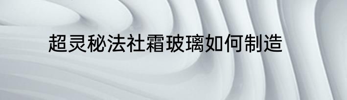 超灵秘法社霜玻璃如何制造