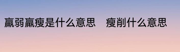 羸弱羸瘦是什么意思　瘦削什么意思
