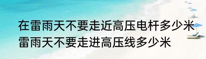 在雷雨天不要走近高压电杆多少米　雷雨天不要走进高压线多少米