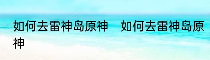 如何去雷神岛原神　如何去雷神岛原神