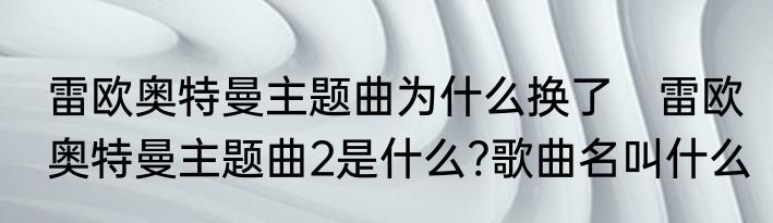 雷欧奥特曼主题曲为什么换了　雷欧奥特曼主题曲2是什么?歌曲名叫什么