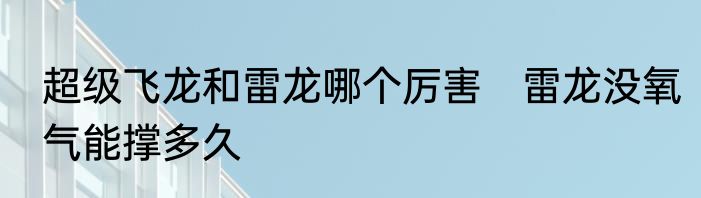 超级飞龙和雷龙哪个厉害　雷龙没氧气能撑多久