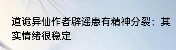 道诡异仙作者辟谣患有精神分裂：其实情绪很稳定