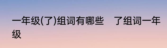 一年级(了)组词有哪些　了组词一年级