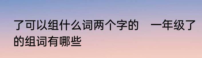 了可以组什么词两个字的　一年级了的组词有哪些