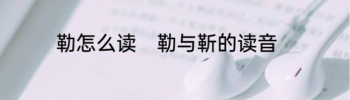 勒怎么读　勒与靳的读音