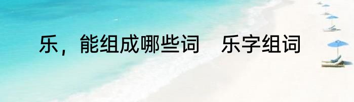 乐，能组成哪些词　乐字组词