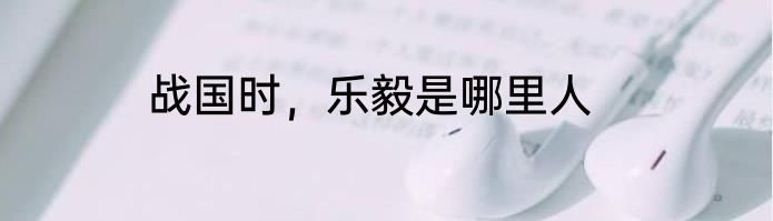 战国时，乐毅是哪里人