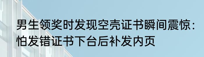 男生领奖时发现空壳证书瞬间震惊：怕发错证书下台后补发内页