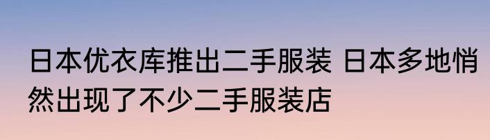 日本优衣库推出二手服装 日本多地悄然出现了不少二手服装店
