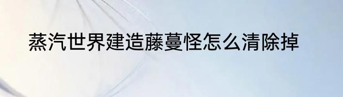蒸汽世界建造藤蔓怪怎么清除掉