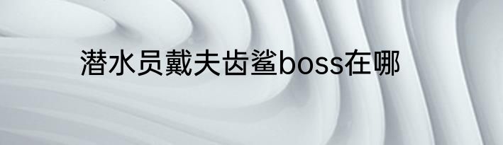 潜水员戴夫齿鲨boss在哪