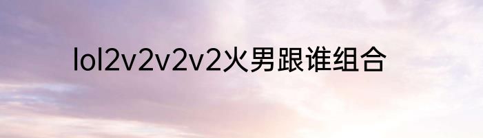 lol2v2v2v2火男跟谁组合