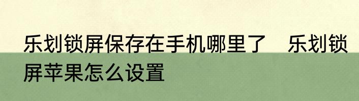 乐划锁屏保存在手机哪里了　乐划锁屏苹果怎么设置