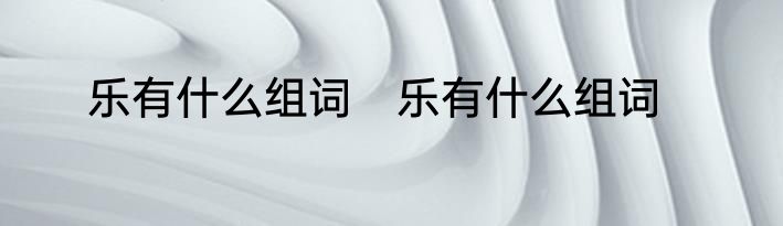 乐有什么组词　乐有什么组词