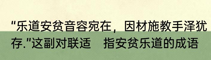 “乐道安贫音容宛在，因材施教手泽犹存.”这副对联适　指安贫乐道的成语