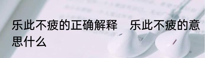 乐此不疲的正确解释　乐此不疲的意思什么