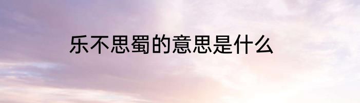 乐不思蜀的意思是什么